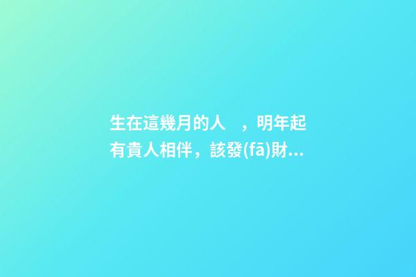 生在這幾月的人，明年起有貴人相伴，該發(fā)財(cái)了！